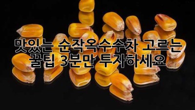 맛있는 순작옥수수차 고르는 꿀팁! 3분만 투자하세요!