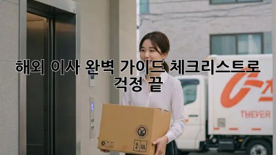 해외 이사 완벽 가이드: 체크리스트로 걱정 끝!